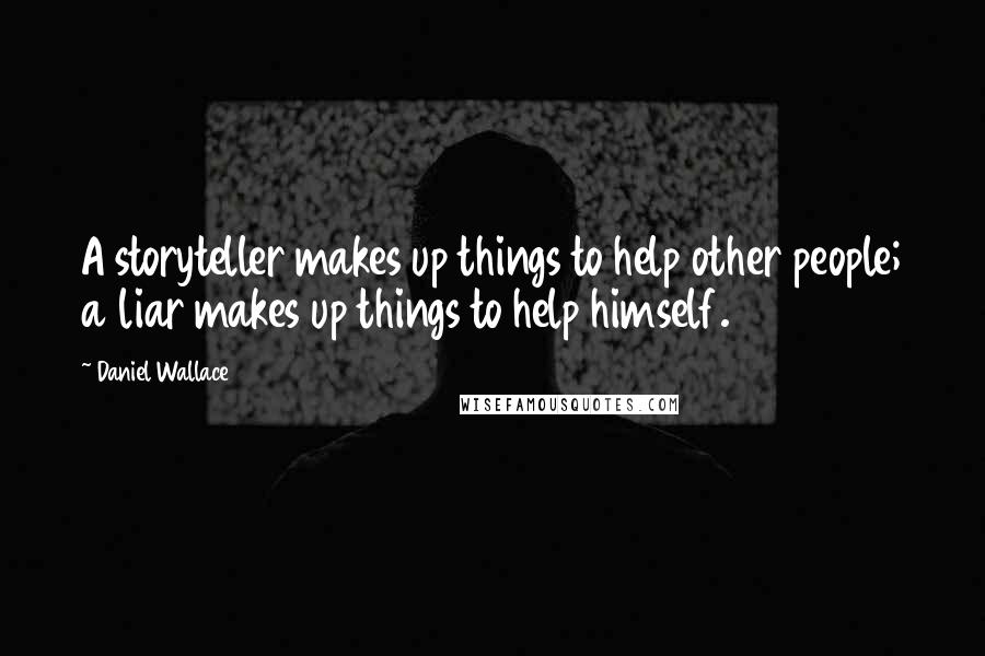 Daniel Wallace Quotes: A storyteller makes up things to help other people; a liar makes up things to help himself.