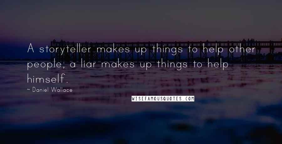 Daniel Wallace Quotes: A storyteller makes up things to help other people; a liar makes up things to help himself.