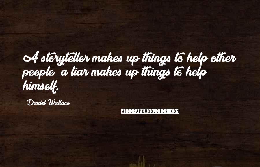 Daniel Wallace Quotes: A storyteller makes up things to help other people; a liar makes up things to help himself.