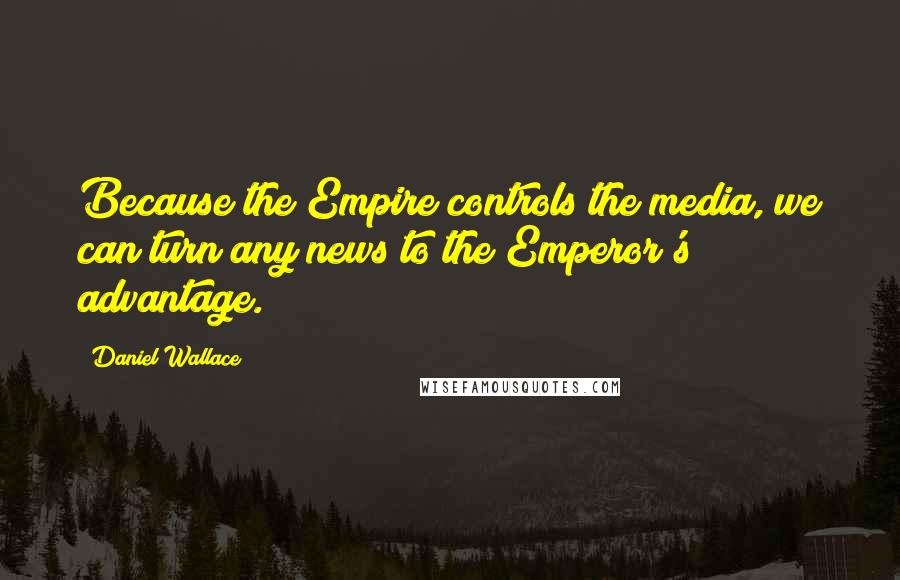 Daniel Wallace Quotes: Because the Empire controls the media, we can turn any news to the Emperor's advantage.