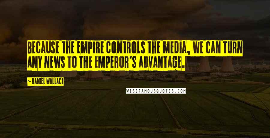 Daniel Wallace Quotes: Because the Empire controls the media, we can turn any news to the Emperor's advantage.