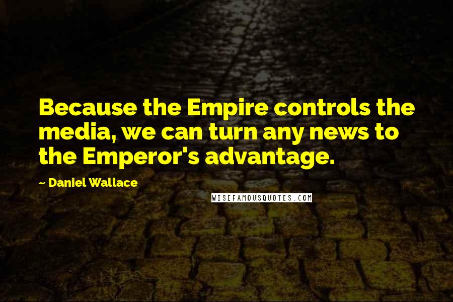 Daniel Wallace Quotes: Because the Empire controls the media, we can turn any news to the Emperor's advantage.