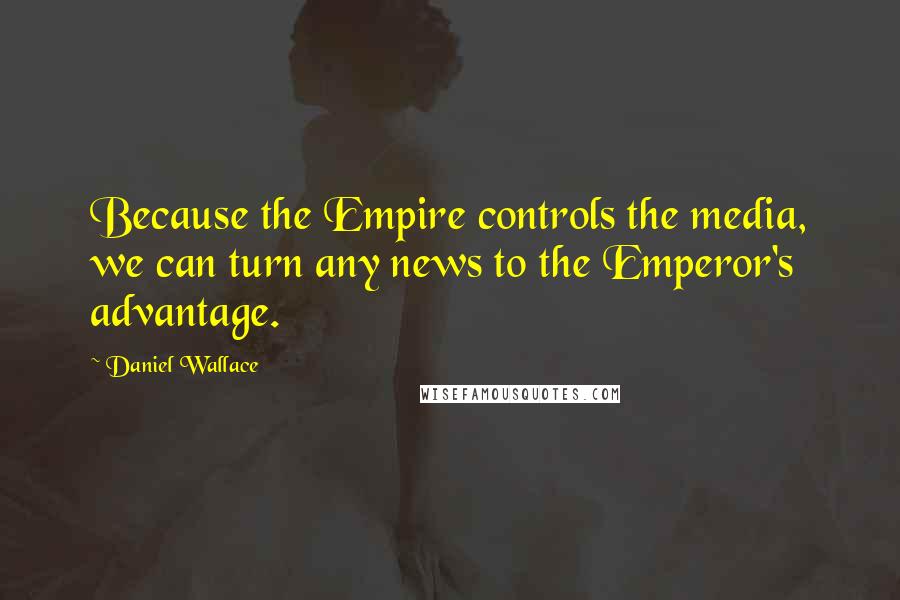 Daniel Wallace Quotes: Because the Empire controls the media, we can turn any news to the Emperor's advantage.