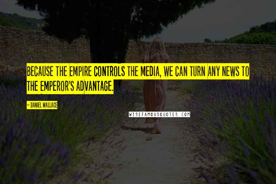 Daniel Wallace Quotes: Because the Empire controls the media, we can turn any news to the Emperor's advantage.