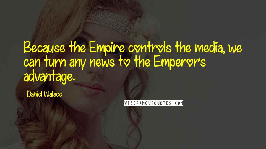 Daniel Wallace Quotes: Because the Empire controls the media, we can turn any news to the Emperor's advantage.