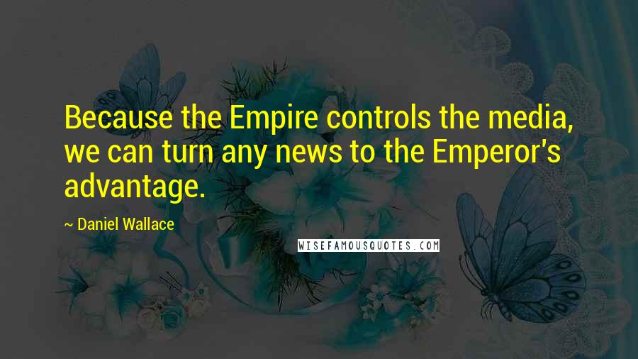 Daniel Wallace Quotes: Because the Empire controls the media, we can turn any news to the Emperor's advantage.