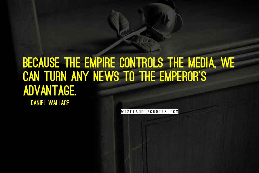 Daniel Wallace Quotes: Because the Empire controls the media, we can turn any news to the Emperor's advantage.