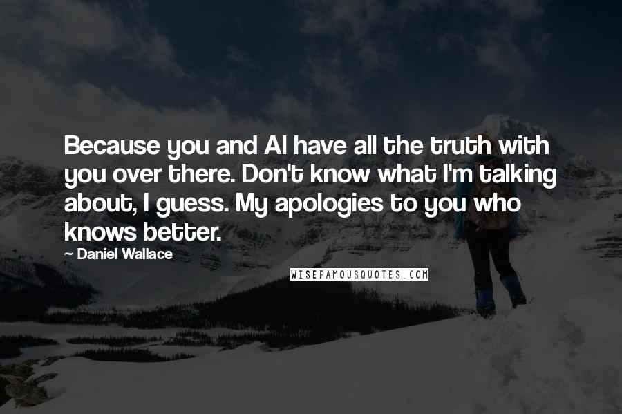 Daniel Wallace Quotes: Because you and Al have all the truth with you over there. Don't know what I'm talking about, I guess. My apologies to you who knows better.
