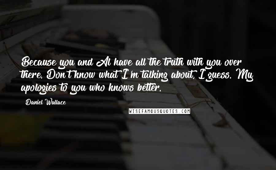 Daniel Wallace Quotes: Because you and Al have all the truth with you over there. Don't know what I'm talking about, I guess. My apologies to you who knows better.