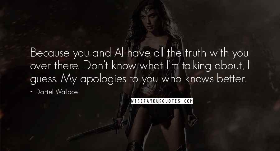 Daniel Wallace Quotes: Because you and Al have all the truth with you over there. Don't know what I'm talking about, I guess. My apologies to you who knows better.