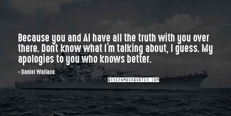 Daniel Wallace Quotes: Because you and Al have all the truth with you over there. Don't know what I'm talking about, I guess. My apologies to you who knows better.