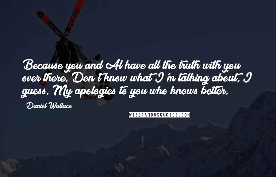 Daniel Wallace Quotes: Because you and Al have all the truth with you over there. Don't know what I'm talking about, I guess. My apologies to you who knows better.