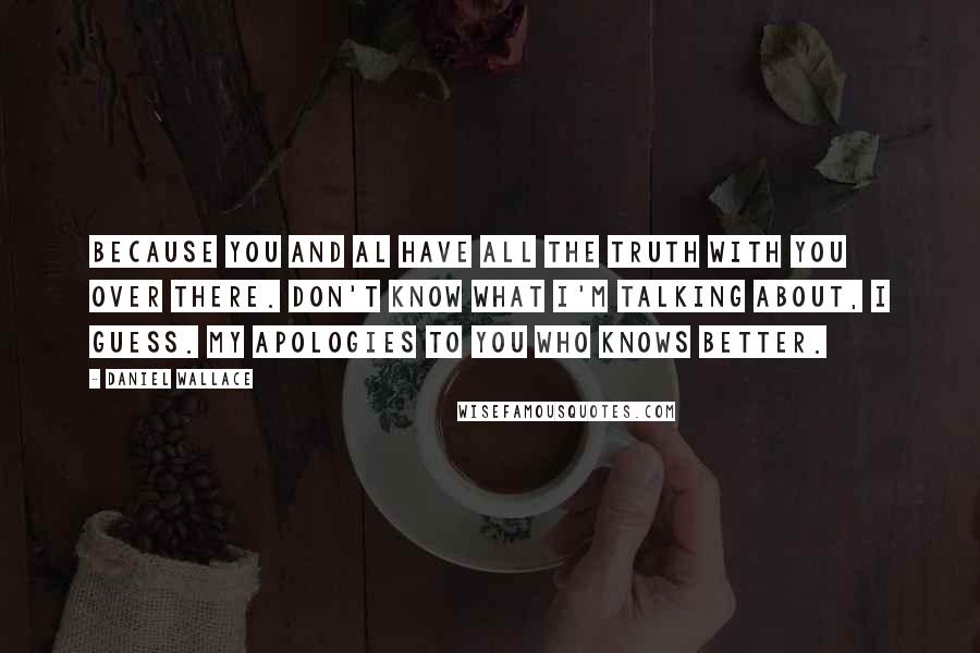 Daniel Wallace Quotes: Because you and Al have all the truth with you over there. Don't know what I'm talking about, I guess. My apologies to you who knows better.