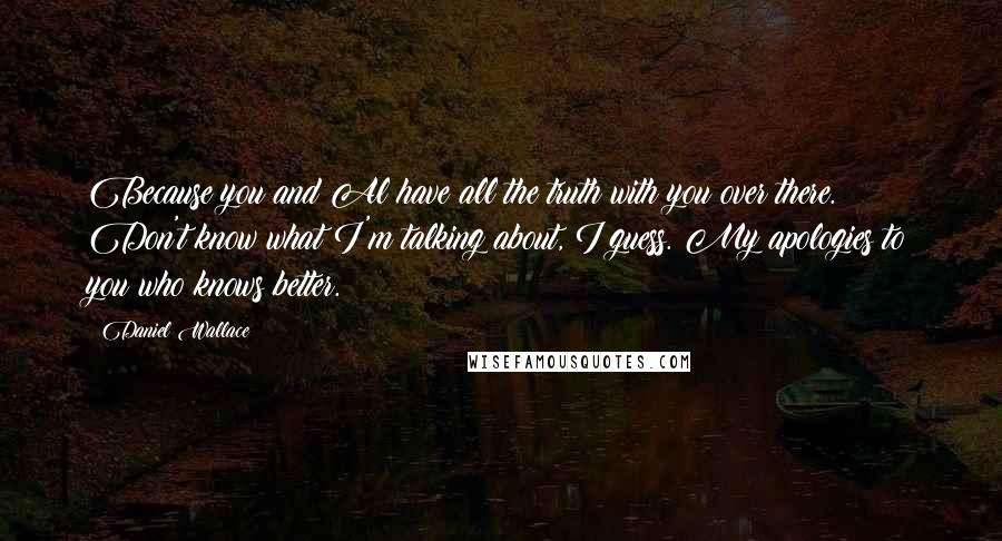 Daniel Wallace Quotes: Because you and Al have all the truth with you over there. Don't know what I'm talking about, I guess. My apologies to you who knows better.