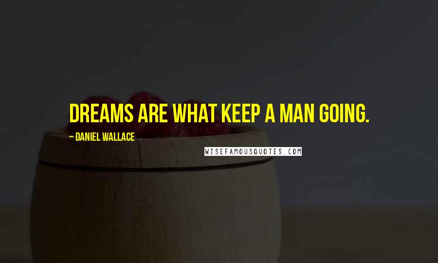 Daniel Wallace Quotes: Dreams are what keep a man going.