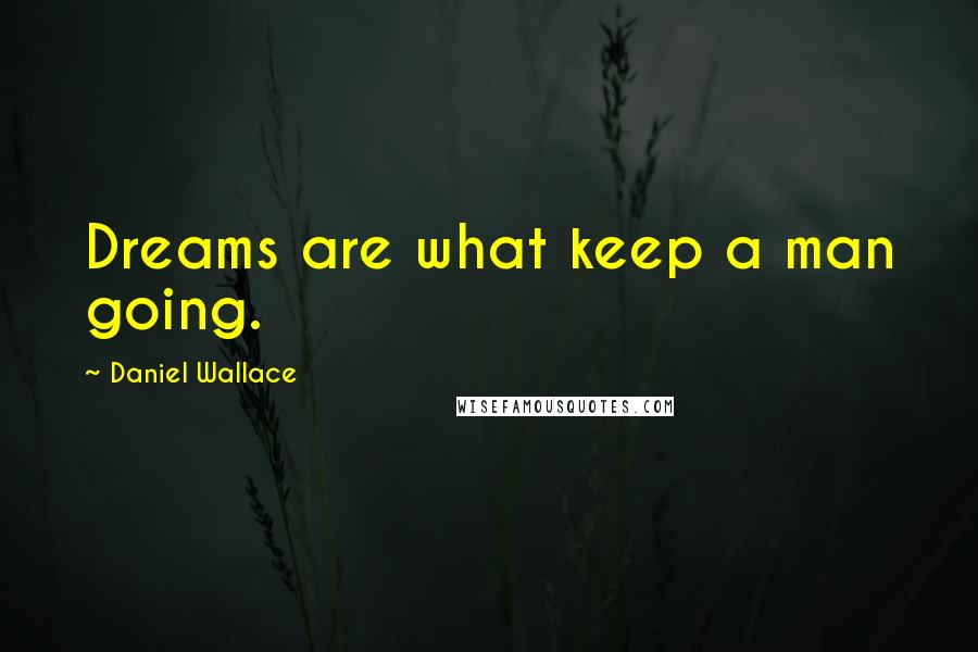 Daniel Wallace Quotes: Dreams are what keep a man going.