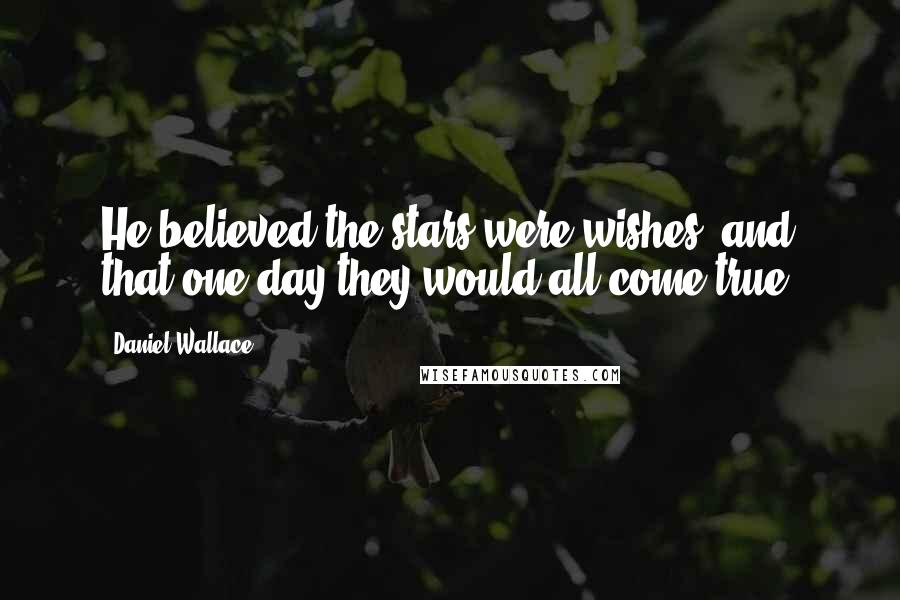 Daniel Wallace Quotes: He believed the stars were wishes, and that one day they would all come true.
