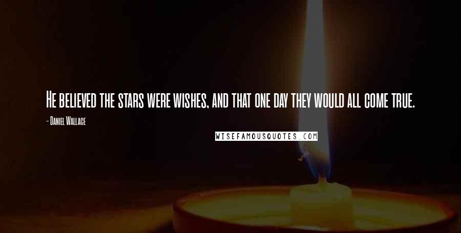 Daniel Wallace Quotes: He believed the stars were wishes, and that one day they would all come true.