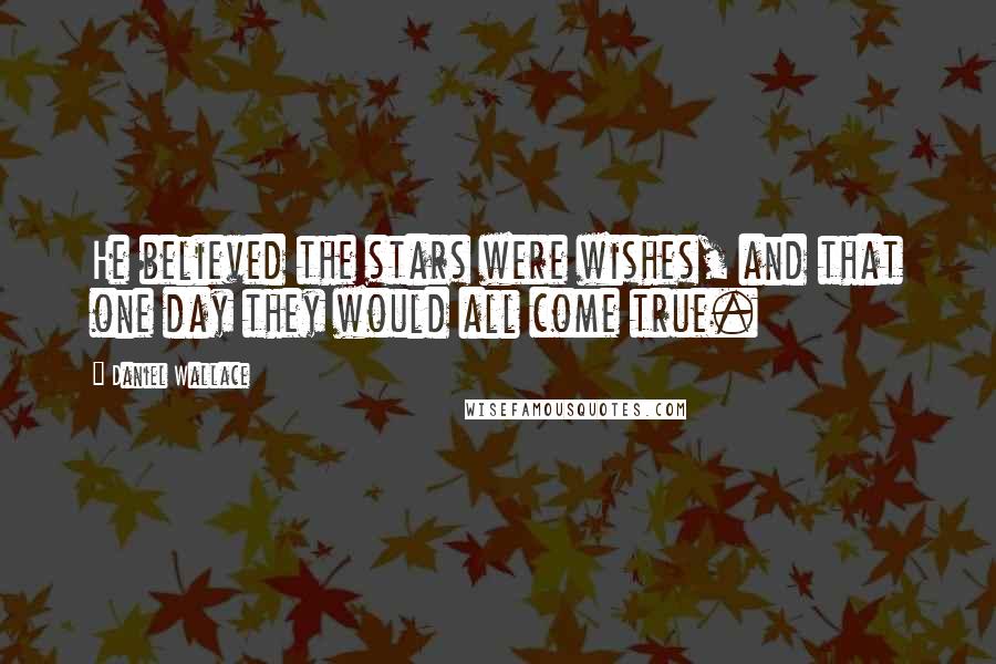 Daniel Wallace Quotes: He believed the stars were wishes, and that one day they would all come true.