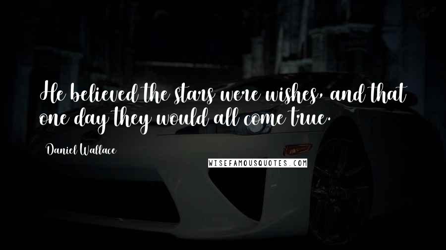 Daniel Wallace Quotes: He believed the stars were wishes, and that one day they would all come true.