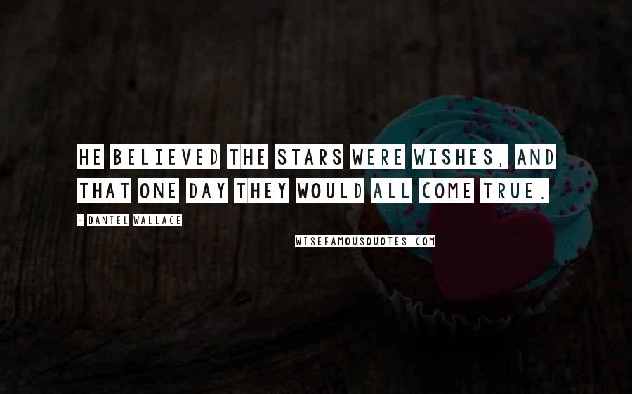 Daniel Wallace Quotes: He believed the stars were wishes, and that one day they would all come true.
