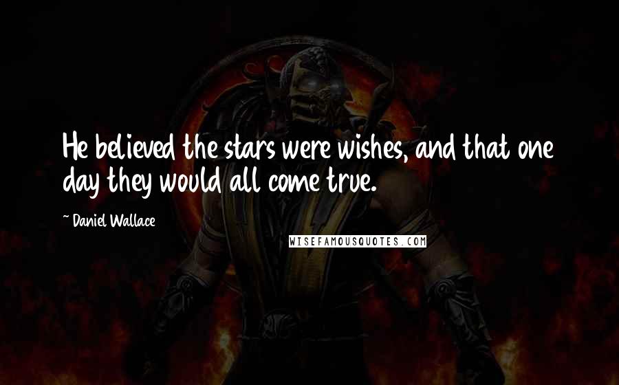 Daniel Wallace Quotes: He believed the stars were wishes, and that one day they would all come true.