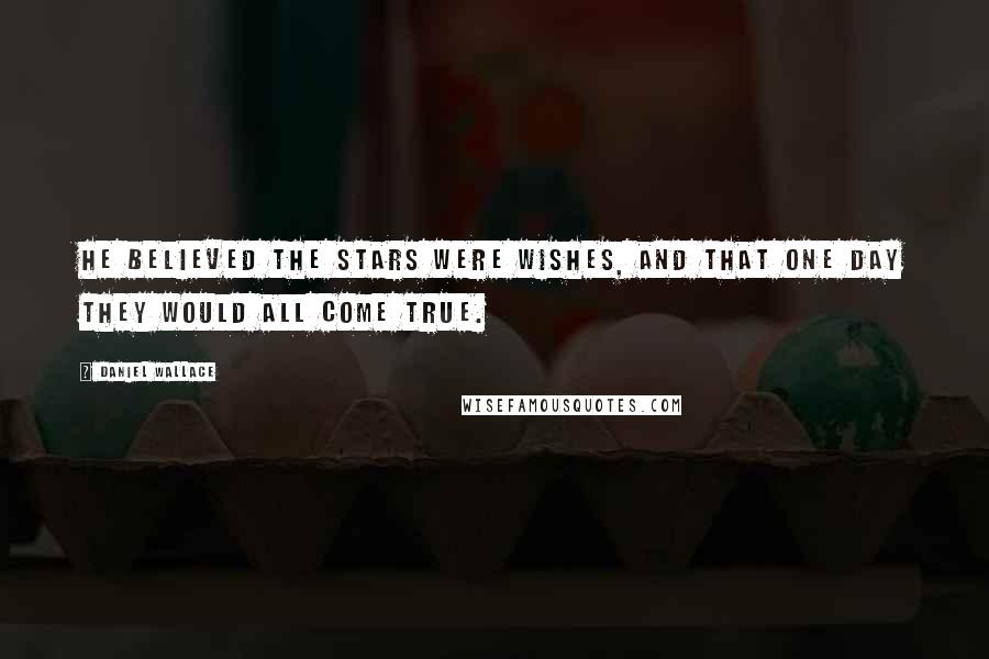 Daniel Wallace Quotes: He believed the stars were wishes, and that one day they would all come true.