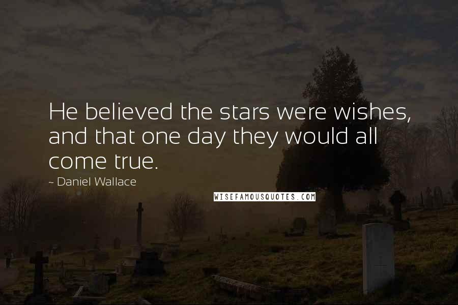 Daniel Wallace Quotes: He believed the stars were wishes, and that one day they would all come true.