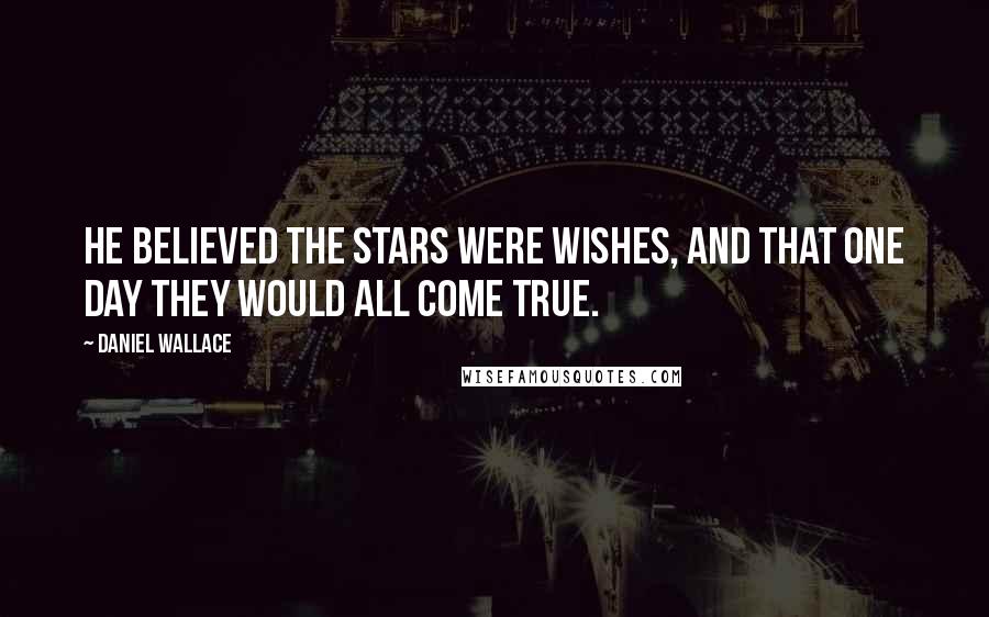 Daniel Wallace Quotes: He believed the stars were wishes, and that one day they would all come true.