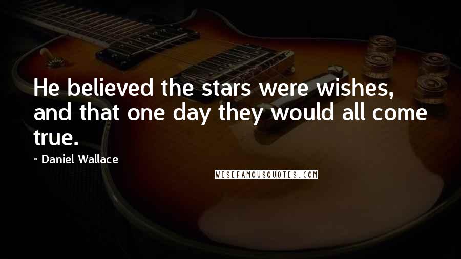 Daniel Wallace Quotes: He believed the stars were wishes, and that one day they would all come true.