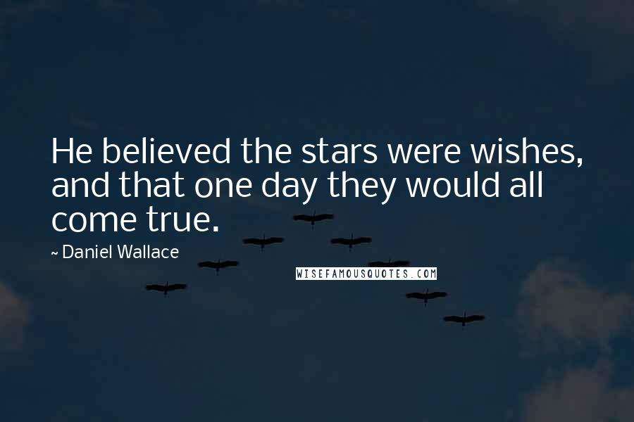 Daniel Wallace Quotes: He believed the stars were wishes, and that one day they would all come true.