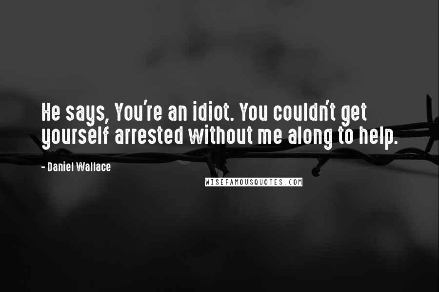 Daniel Wallace Quotes: He says, You're an idiot. You couldn't get yourself arrested without me along to help.