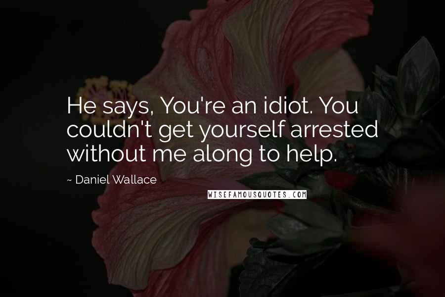 Daniel Wallace Quotes: He says, You're an idiot. You couldn't get yourself arrested without me along to help.