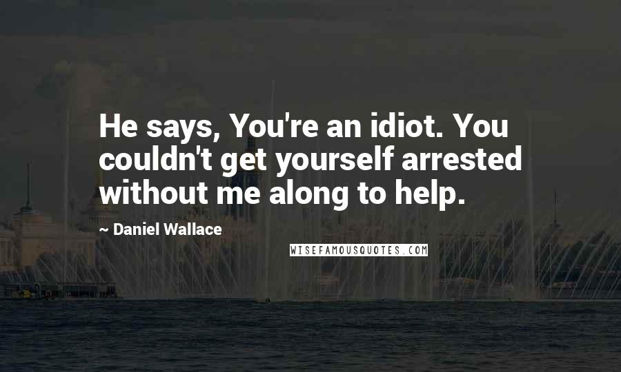 Daniel Wallace Quotes: He says, You're an idiot. You couldn't get yourself arrested without me along to help.