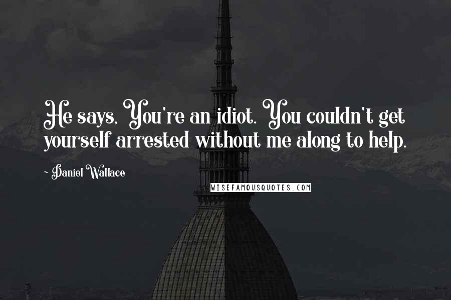 Daniel Wallace Quotes: He says, You're an idiot. You couldn't get yourself arrested without me along to help.