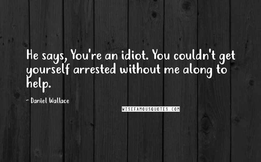 Daniel Wallace Quotes: He says, You're an idiot. You couldn't get yourself arrested without me along to help.