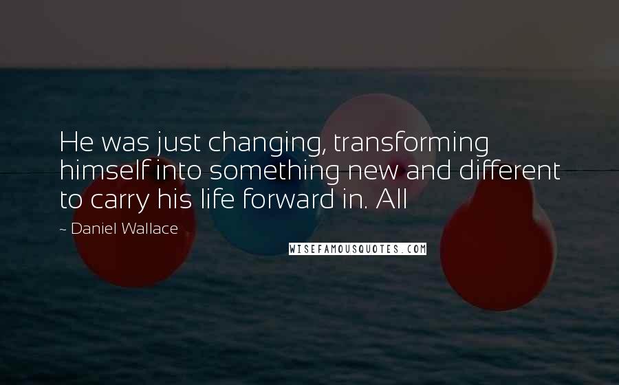 Daniel Wallace Quotes: He was just changing, transforming himself into something new and different to carry his life forward in. All