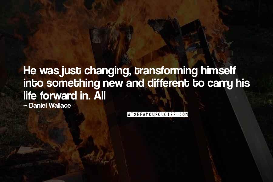 Daniel Wallace Quotes: He was just changing, transforming himself into something new and different to carry his life forward in. All