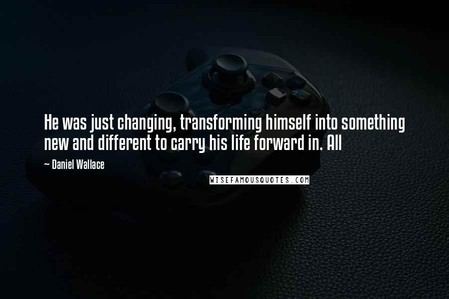 Daniel Wallace Quotes: He was just changing, transforming himself into something new and different to carry his life forward in. All