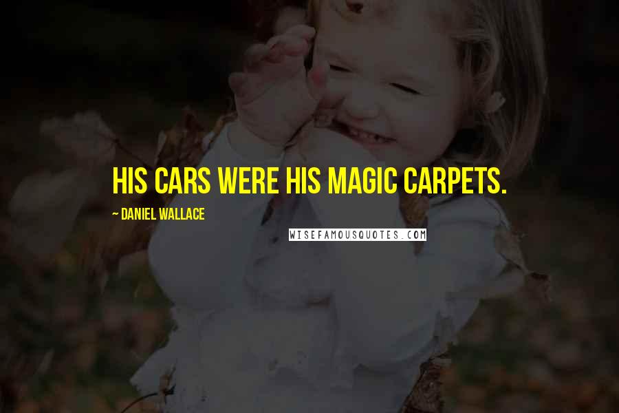 Daniel Wallace Quotes: His cars were his magic carpets.