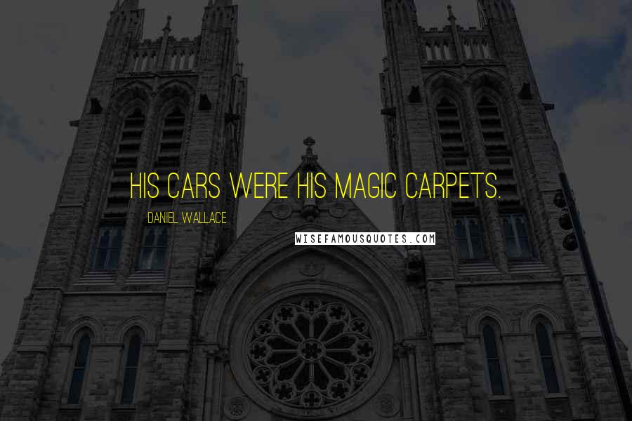 Daniel Wallace Quotes: His cars were his magic carpets.