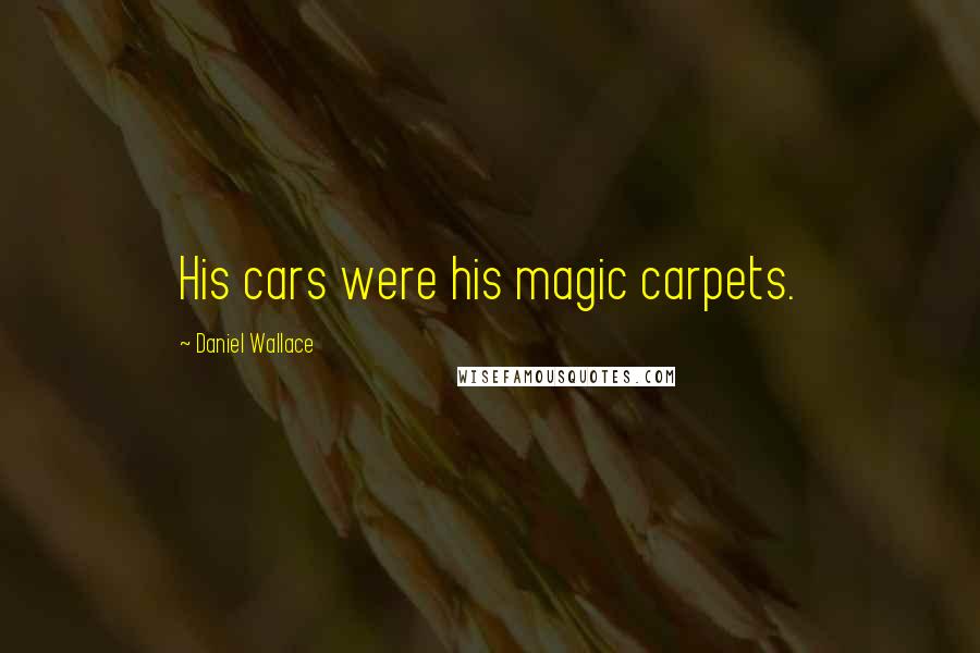 Daniel Wallace Quotes: His cars were his magic carpets.
