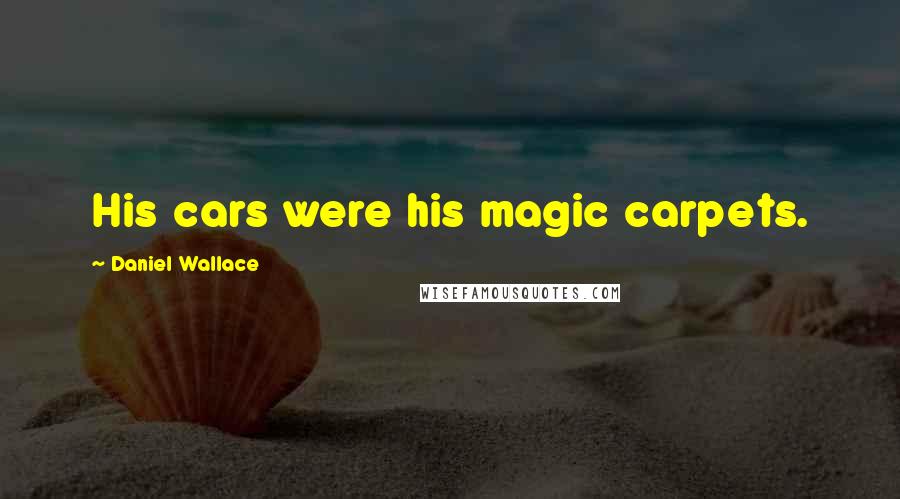 Daniel Wallace Quotes: His cars were his magic carpets.