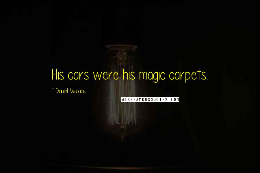 Daniel Wallace Quotes: His cars were his magic carpets.