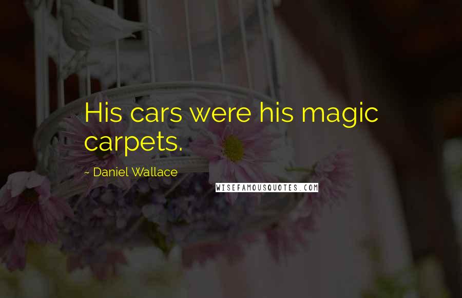 Daniel Wallace Quotes: His cars were his magic carpets.