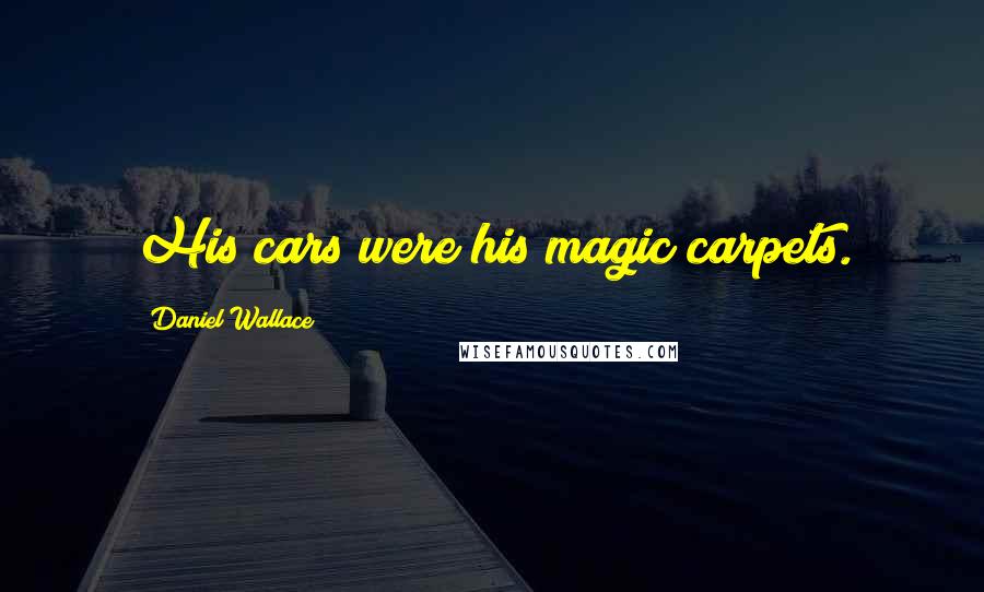 Daniel Wallace Quotes: His cars were his magic carpets.