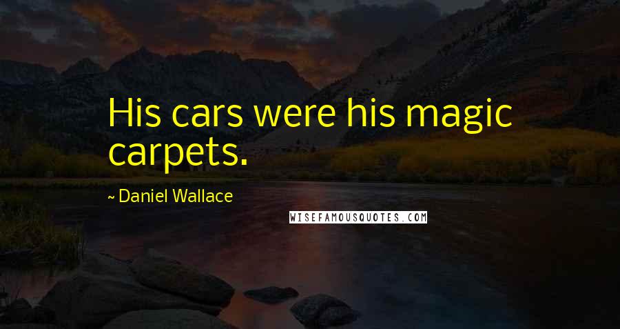 Daniel Wallace Quotes: His cars were his magic carpets.