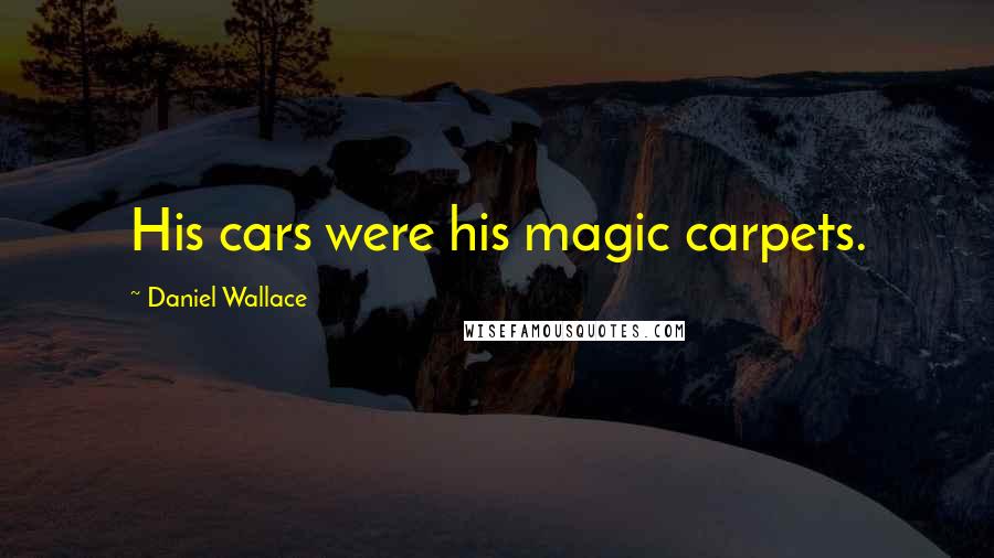 Daniel Wallace Quotes: His cars were his magic carpets.