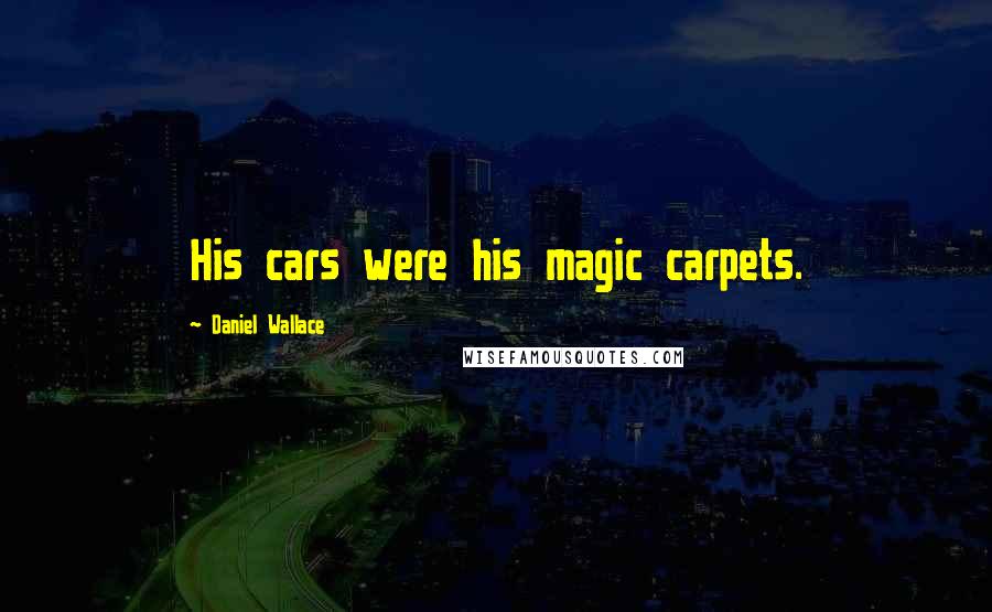 Daniel Wallace Quotes: His cars were his magic carpets.