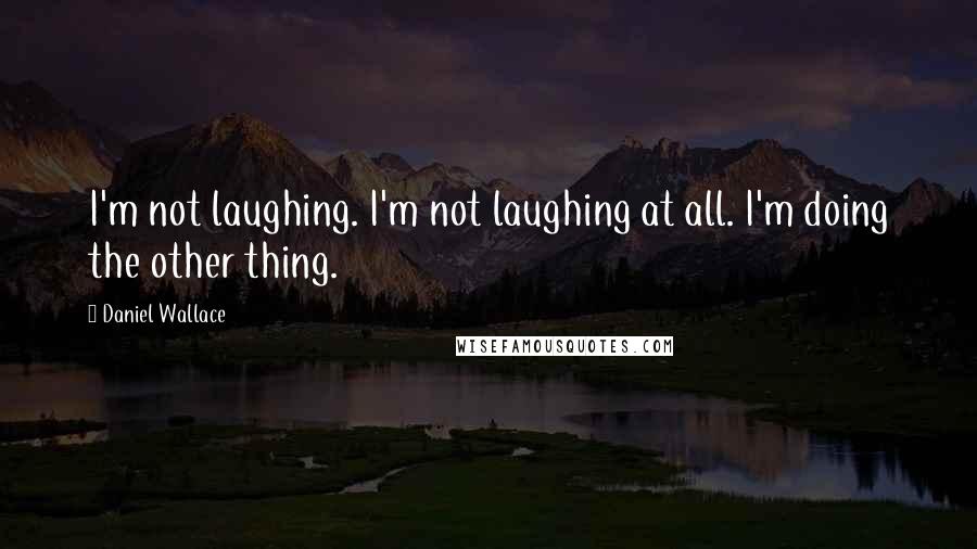 Daniel Wallace Quotes: I'm not laughing. I'm not laughing at all. I'm doing the other thing.